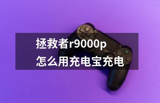 拯救者r9000p怎么用充电宝充电-第1张-游戏信息-龙启网
