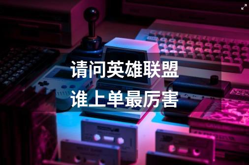 请问英雄联盟谁上单最厉害-第1张-游戏信息-龙启网