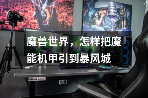 魔兽世界,怎样把魔能机甲引到暴风城-第1张-游戏信息-龙启网