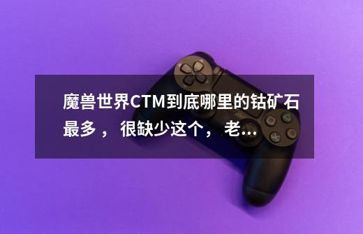 魔兽世界CTM到底哪里的钴矿石最多 ， 很缺少这个， 老资格矿工请回答-第1张-游戏信息-龙启网