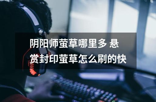 阴阳师萤草哪里多 悬赏封印萤草怎么刷的快-第1张-游戏信息-龙启网