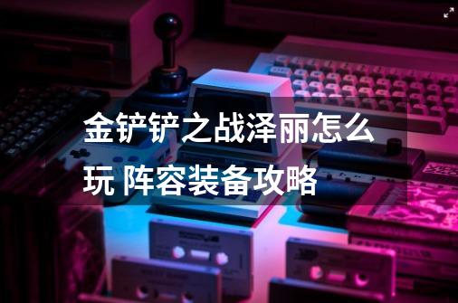 金铲铲之战泽丽怎么玩 阵容装备攻略-第1张-游戏信息-龙启网