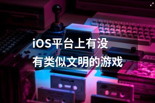 iOS平台上有没有类似文明的游戏-第1张-游戏信息-龙启网