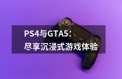 PS4与GTA5:尽享沉浸式游戏体验-第1张-游戏信息-龙启网
