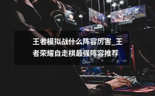 王者模拟战什么阵容厉害_王者荣耀自走棋最强阵容推荐-第1张-游戏信息-龙启网
