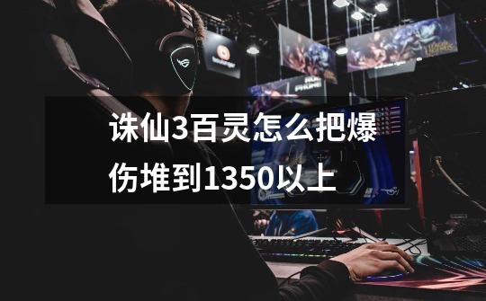 诛仙3百灵怎么把爆伤堆到1350以上-第1张-游戏信息-龙启网