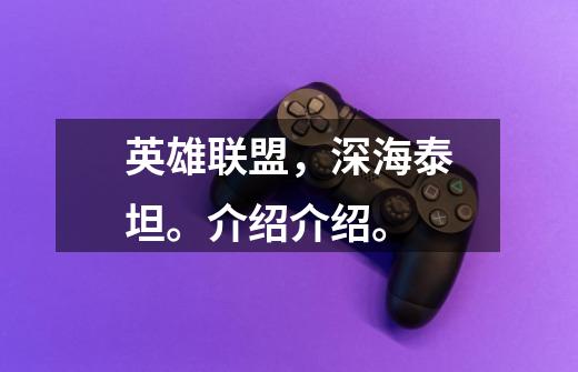 英雄联盟,深海泰坦。介绍介绍。-第1张-游戏信息-龙启网