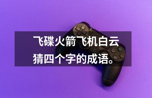 飞碟火箭飞机白云猜四个字的成语。-第1张-游戏信息-龙启网
