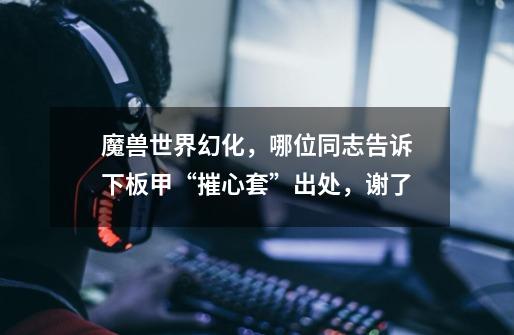 魔兽世界幻化，哪位同志告诉下板甲“摧心套”出处，谢了-第1张-游戏信息-龙启网