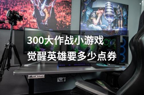 300大作战小游戏觉醒英雄要多少点券-第1张-游戏信息-龙启网