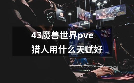 4.3魔兽世界pve猎人用什么天赋好-第1张-游戏信息-龙启网