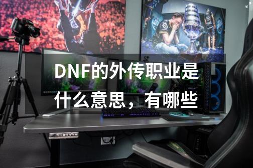 DNF的外传职业是什么意思,有哪些-第1张-游戏信息-龙启网