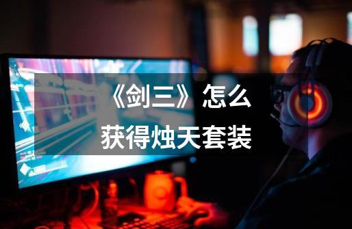 《剑三》怎么获得烛天套装-第1张-游戏信息-龙启网