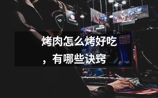 烤肉怎么烤好吃,有哪些诀窍-第1张-游戏信息-龙启网