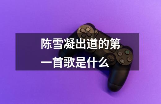 陈雪凝出道的第一首歌是什么-第1张-游戏信息-龙启网