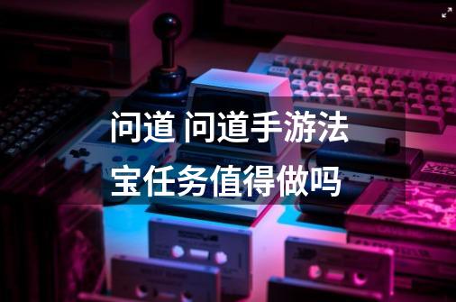 问道 问道手游法宝任务值得做吗-第1张-游戏信息-龙启网