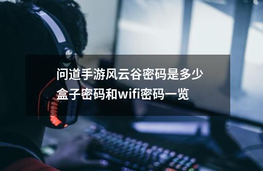 问道手游风云谷密码是多少 盒子密码和wifi密码一览-第1张-游戏信息-龙启网