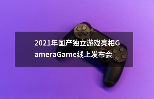 2021年国产独立游戏亮相GameraGame线上发布会-第1张-游戏信息-龙启网