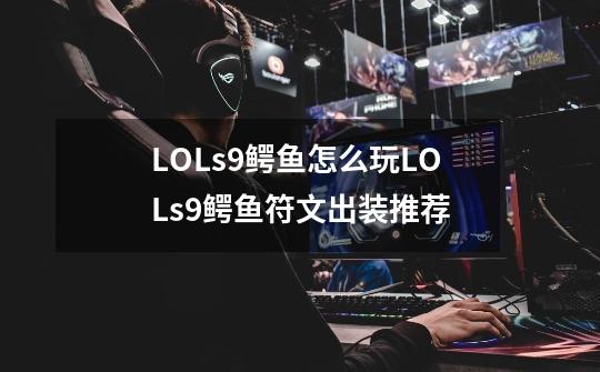 LOLs9鳄鱼怎么玩LOLs9鳄鱼符文出装推荐-第1张-游戏信息-龙启网