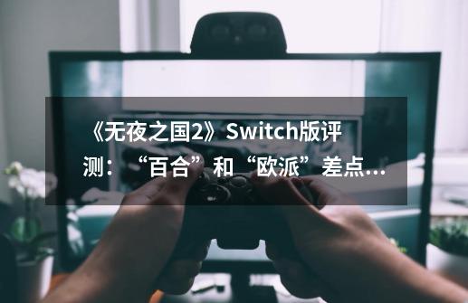 《无夜之国2》Switch版评测:“百合”和“欧派”差点战胜了我的理性-第1张-游戏信息-龙启网