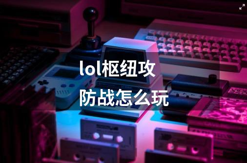 lol枢纽攻防战怎么玩-第1张-游戏信息-龙启网