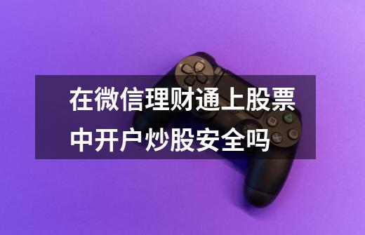 在微信理财通上股票中开户炒股安全吗-第1张-游戏信息-龙启网
