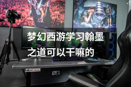 梦幻西游学习翰墨之道可以干嘛的-第1张-游戏信息-龙启网