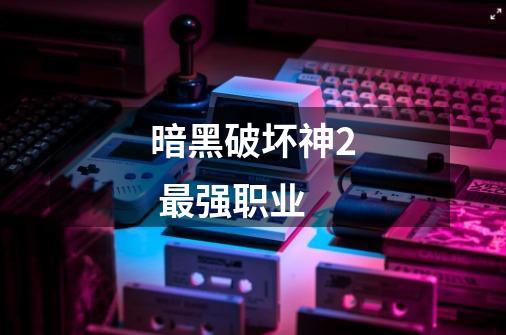 暗黑破坏神2 最强职业-第1张-游戏信息-龙启网
