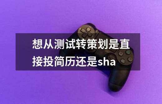 想从测试转策划是直接投简历还是sha-第1张-游戏信息-龙启网