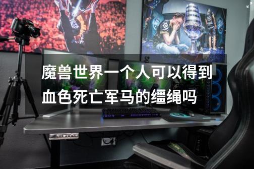 魔兽世界一个人可以得到血色死亡军马的缰绳吗-第1张-游戏信息-龙启网