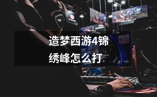 造梦西游4锦绣峰怎么打-第1张-游戏信息-龙启网