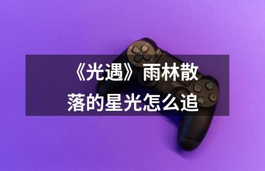 《光遇》雨林散落的星光怎么追-第1张-游戏信息-龙启网