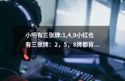 小明有三张牌:1,4,9小红也有三张牌：2，5，8.牌都背面朝上放在自己前面的桌子上，他们作如下游戏：-第1张-游戏信息-龙启网