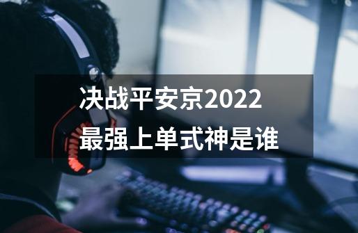 决战平安京2022最强上单式神是谁-第1张-游戏信息-龙启网
