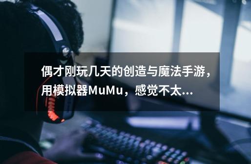 偶才刚玩几天的创造与魔法手游，用模拟器MuMu，感觉不太会玩，这个一开始应该造什么比较好-第1张-游戏信息-龙启网