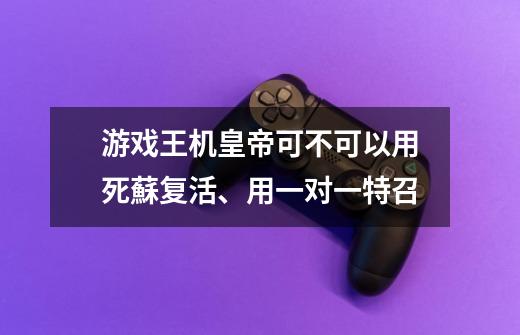 游戏王机皇帝可不可以用死蘇复活、用一对一特召-第1张-游戏信息-龙启网