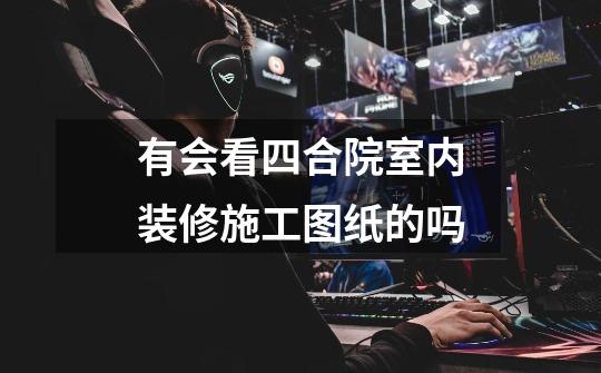 有会看四合院室内装修施工图纸的吗-第1张-游戏信息-龙启网