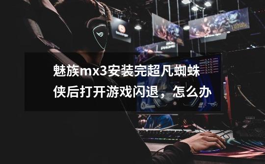 魅族mx3安装完超凡蜘蛛侠后打开游戏闪退，怎么办-第1张-游戏信息-龙启网