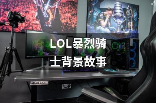 LOL暴烈骑士背景故事-第1张-游戏信息-龙启网