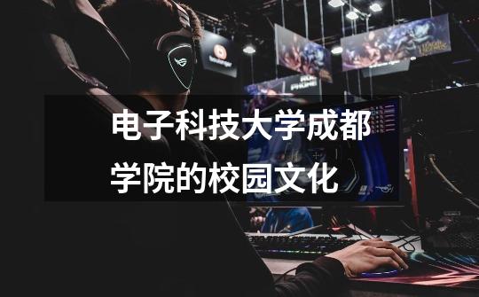 电子科技大学成都学院的校园文化-第1张-游戏信息-龙启网