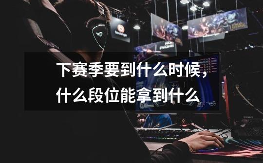 下赛季要到什么时候,什么段位能拿到什么-第1张-游戏信息-龙启网