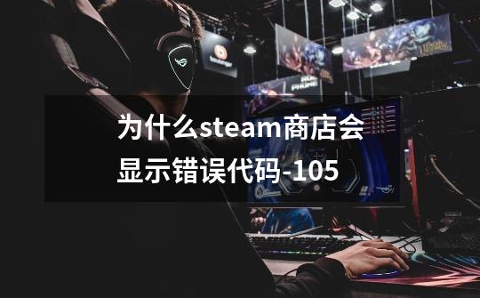 为什么steam商店会显示错误代码-105-第1张-游戏信息-龙启网