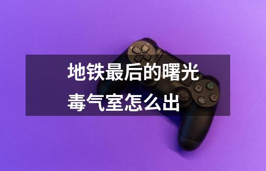 地铁最后的曙光毒气室怎么出-第1张-游戏信息-龙启网