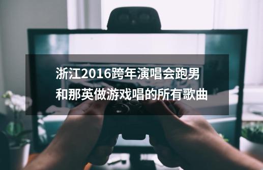 浙江2016跨年演唱会跑男和那英做游戏唱的所有歌曲-第1张-游戏信息-龙启网