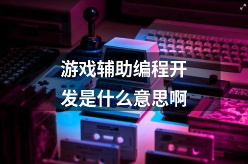 游戏辅助编程开发是什么意思啊-第1张-游戏信息-龙启网