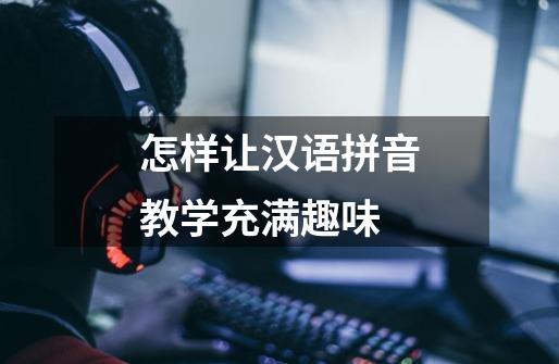 怎样让汉语拼音教学充满趣味-第1张-游戏信息-龙启网