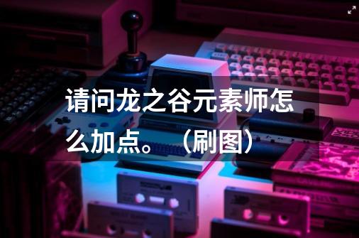 请问龙之谷元素师怎么加点。(刷图)-第1张-游戏信息-龙启网