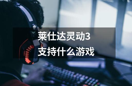 莱仕达灵动3支持什么游戏-第1张-游戏信息-龙启网