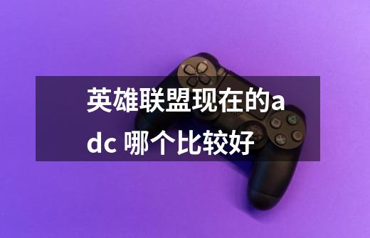 英雄联盟现在的adc 哪个比较好-第1张-游戏信息-龙启网