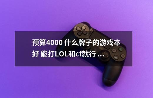 预算4000 什么牌子的游戏本好 能打LOL和cf就行 推荐一下本本或者CPU型号-第1张-游戏信息-龙启网